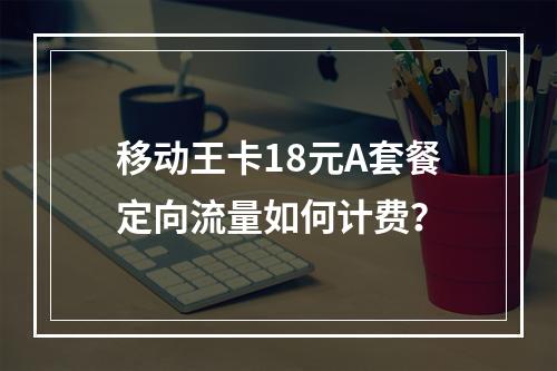 移动王卡18元A套餐定向流量如何计费？