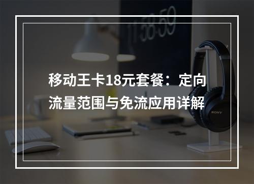 移动王卡18元套餐：定向流量范围与免流应用详解