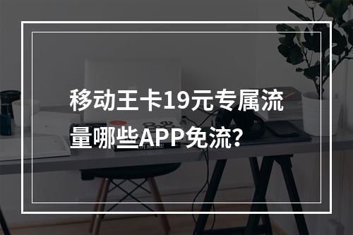 移动王卡19元专属流量哪些APP免流？