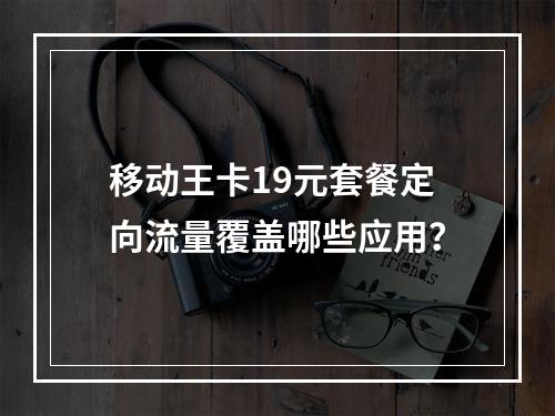 移动王卡19元套餐定向流量覆盖哪些应用？
