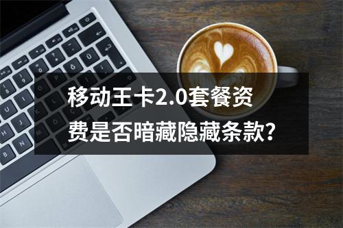 移动王卡2.0套餐资费是否暗藏隐藏条款？