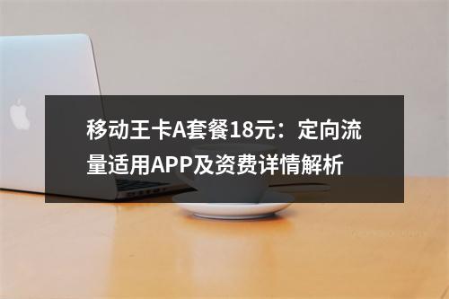 移动王卡A套餐18元：定向流量适用APP及资费详情解析