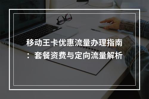 移动王卡优惠流量办理指南：套餐资费与定向流量解析