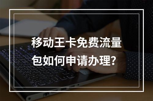 移动王卡免费流量包如何申请办理？