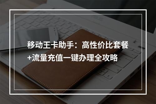 移动王卡助手：高性价比套餐+流量充值一键办理全攻略