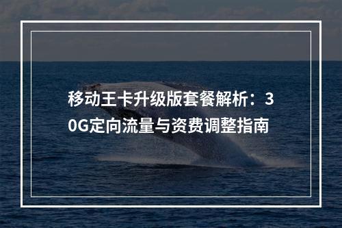 移动王卡升级版套餐解析：30G定向流量与资费调整指南