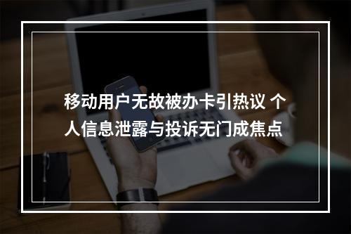 移动用户无故被办卡引热议 个人信息泄露与投诉无门成焦点