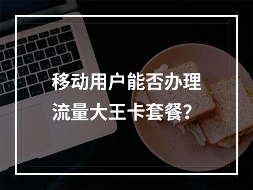 移动用户能否办理流量大王卡套餐？