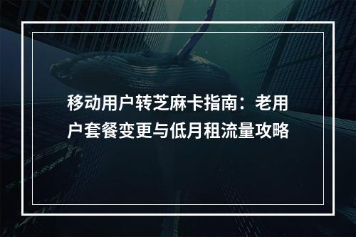移动用户转芝麻卡指南：老用户套餐变更与低月租流量攻略