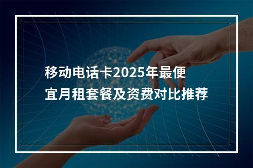 移动电话卡2025年最便宜月租套餐及资费对比推荐