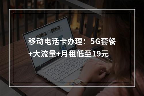 移动电话卡办理：5G套餐+大流量+月租低至19元