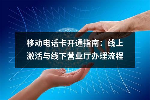 移动电话卡开通指南：线上激活与线下营业厅办理流程
