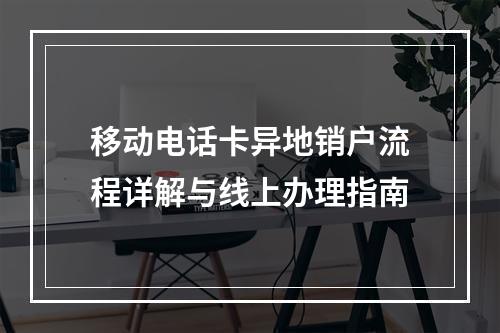 移动电话卡异地销户流程详解与线上办理指南