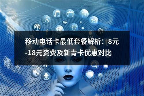 移动电话卡最低套餐解析：8元-18元资费及新青卡优惠对比