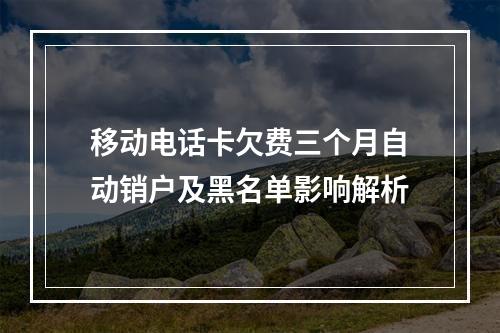 移动电话卡欠费三个月自动销户及黑名单影响解析