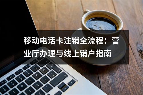 移动电话卡注销全流程：营业厅办理与线上销户指南