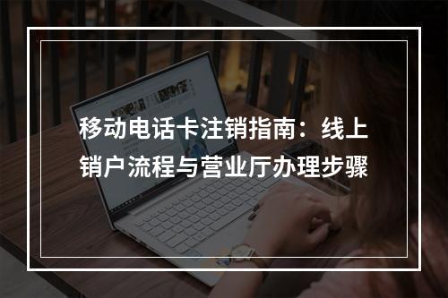 移动电话卡注销指南：线上销户流程与营业厅办理步骤