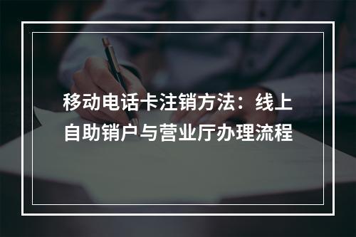 移动电话卡注销方法：线上自助销户与营业厅办理流程