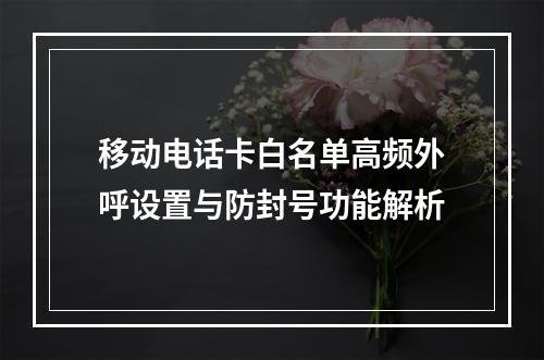 移动电话卡白名单高频外呼设置与防封号功能解析