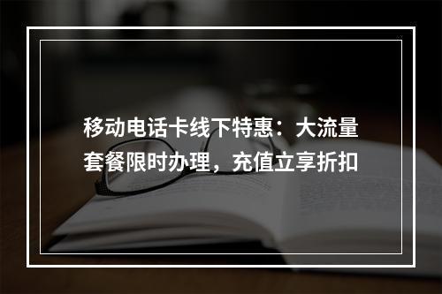 移动电话卡线下特惠：大流量套餐限时办理，充值立享折扣