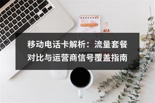 移动电话卡解析：流量套餐对比与运营商信号覆盖指南