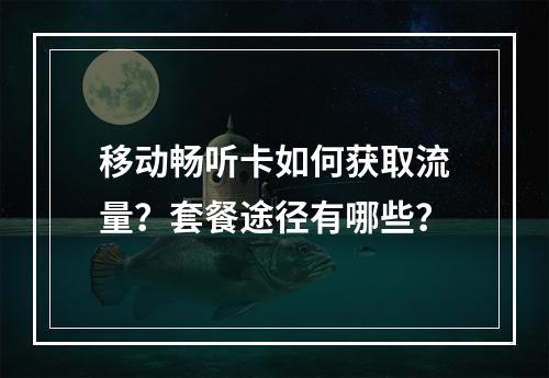 移动畅听卡如何获取流量？套餐途径有哪些？