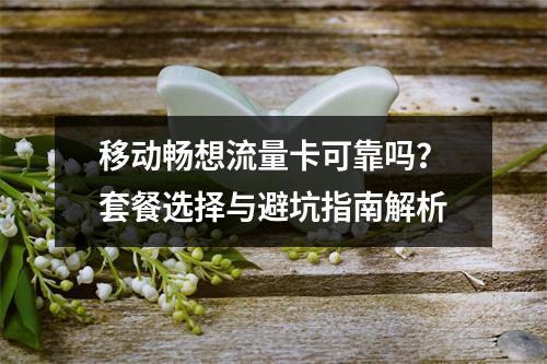 移动畅想流量卡可靠吗？套餐选择与避坑指南解析