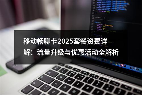 移动畅聊卡2025套餐资费详解：流量升级与优惠活动全解析