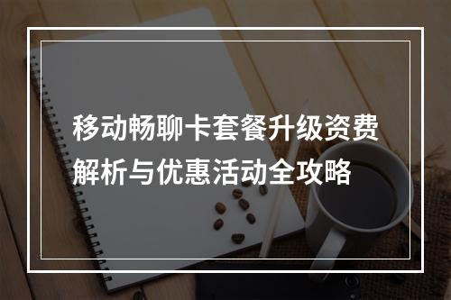 移动畅聊卡套餐升级资费解析与优惠活动全攻略