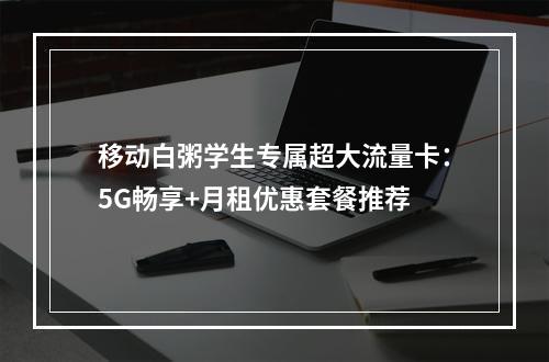移动白粥学生专属超大流量卡：5G畅享+月租优惠套餐推荐