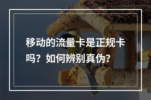 移动的流量卡是正规卡吗？如何辨别真伪？
