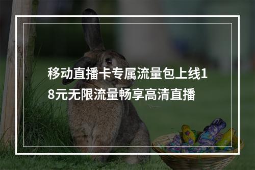 移动直播卡专属流量包上线18元无限流量畅享高清直播