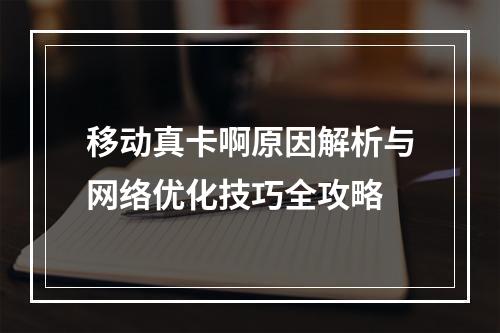移动真卡啊原因解析与网络优化技巧全攻略