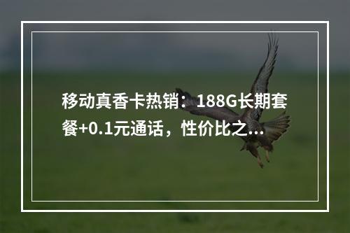 移动真香卡热销：188G长期套餐+0.1元通话，性价比之王首选