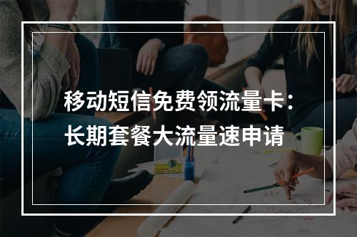 移动短信免费领流量卡：长期套餐大流量速申请