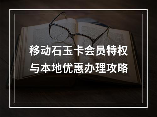 移动石玉卡会员特权与本地优惠办理攻略