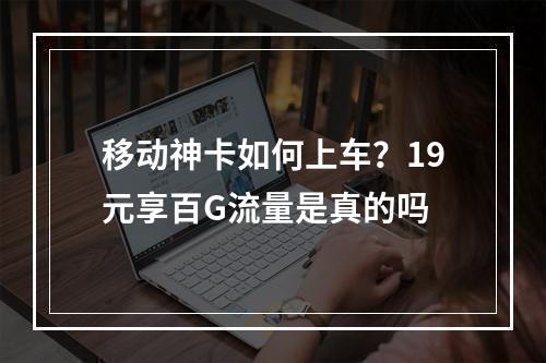 移动神卡如何上车？19元享百G流量是真的吗