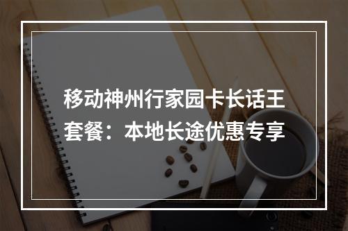 移动神州行家园卡长话王套餐：本地长途优惠专享