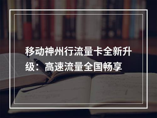 移动神州行流量卡全新升级：高速流量全国畅享