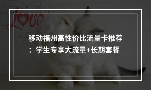 移动福州高性价比流量卡推荐：学生专享大流量+长期套餐