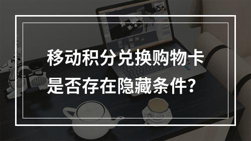 移动积分兑换购物卡是否存在隐藏条件？