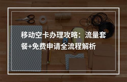 移动空卡办理攻略：流量套餐+免费申请全流程解析