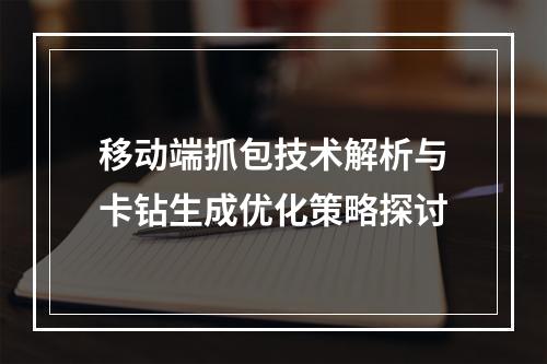 移动端抓包技术解析与卡钻生成优化策略探讨