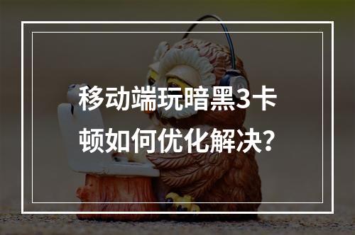 移动端玩暗黑3卡顿如何优化解决？