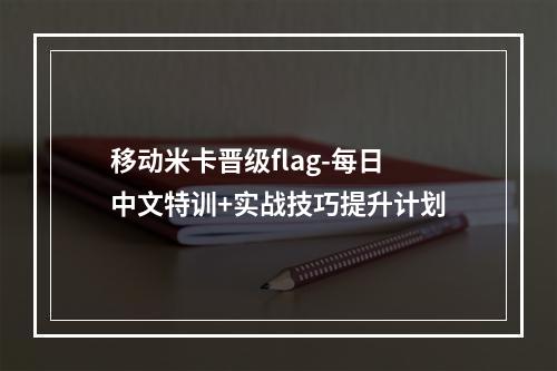 移动米卡晋级flag-每日中文特训+实战技巧提升计划