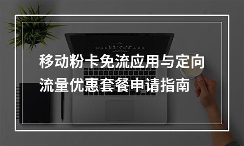 移动粉卡免流应用与定向流量优惠套餐申请指南