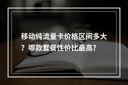 移动纯流量卡价格区间多大？哪款套餐性价比最高？