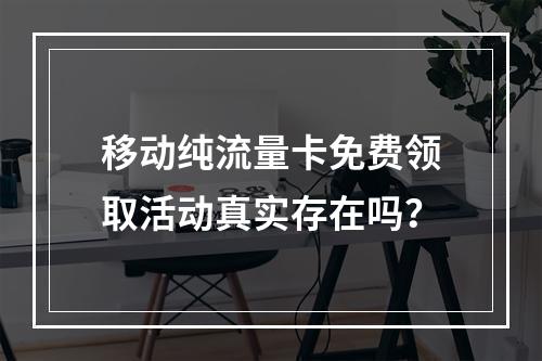 移动纯流量卡免费领取活动真实存在吗？