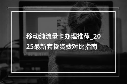 移动纯流量卡办理推荐_2025最新套餐资费对比指南