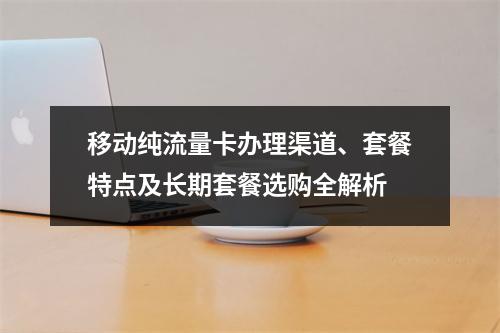 移动纯流量卡办理渠道、套餐特点及长期套餐选购全解析